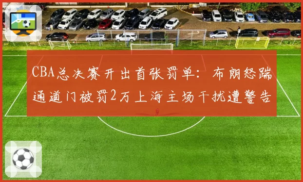 CBA总决赛开出首张罚单：布朗怒踹通道门被罚2万上海主场干扰遭警告