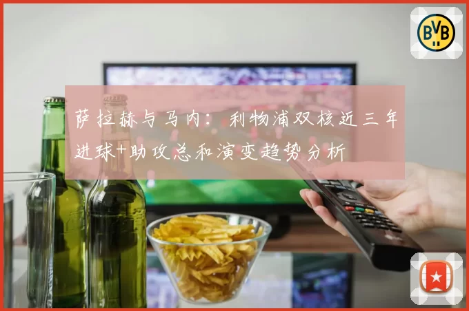 萨拉赫与马内:利物浦双核近三年进球+助攻总和演变趋势分析