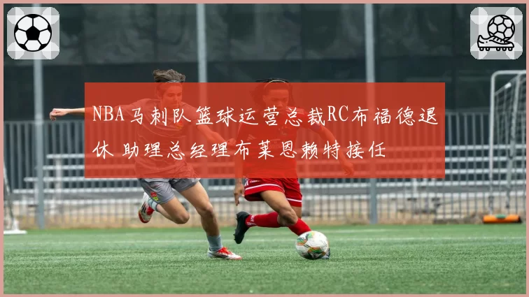 NBA马刺队篮球运营总裁RC布福德退休 助理总经理布莱恩赖特接任