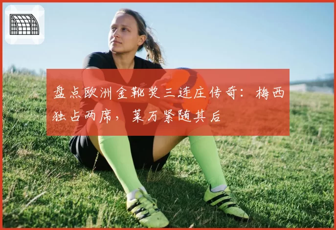 盘点欧洲金靴奖三连庄传奇:梅西独占两席,莱万紧随其后