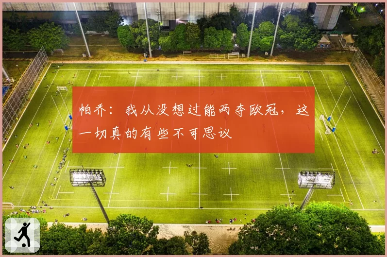 帕乔：我从没想过能两夺欧冠，这一切真的有些不可思议