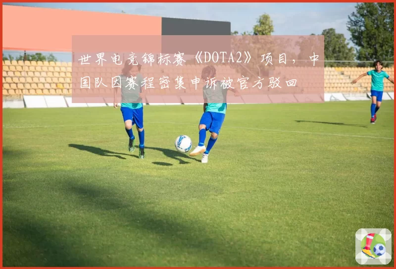 世界电竞锦标赛《DOTA2》项目，中国队因赛程密集申诉被官方驳回