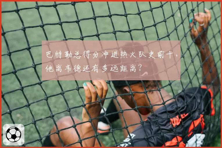 巴特勒总得分冲进热火队史前十,他离韦德还有多远距离?