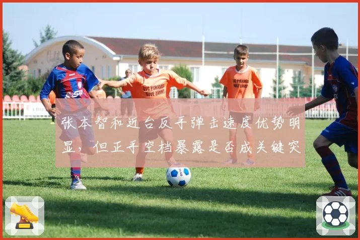 张本智和近台反手弹击速度优势明显，但正手空档暴露是否成关键突破口？