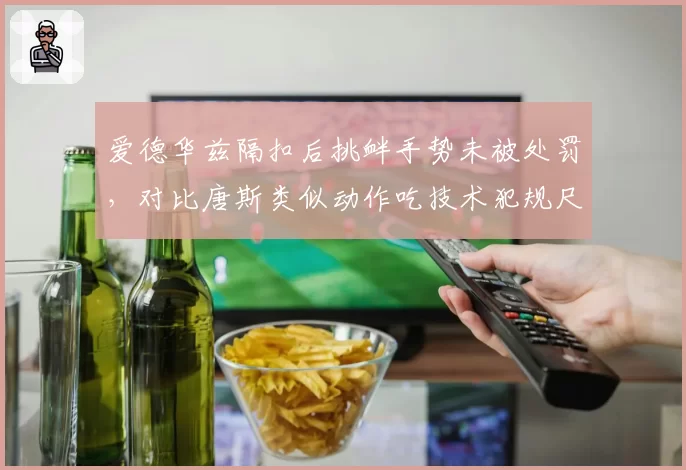 爱德华兹隔扣后挑衅手势未被处罚，对比唐斯类似动作吃技术犯规尺度不一