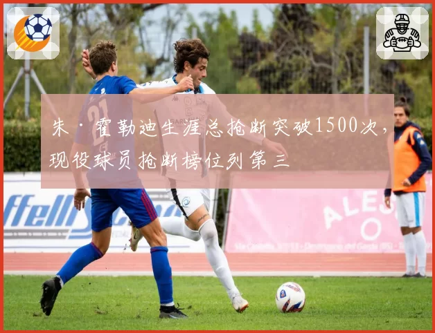 朱·霍勒迪生涯总抢断突破1500次,现役球员抢断榜位列第三