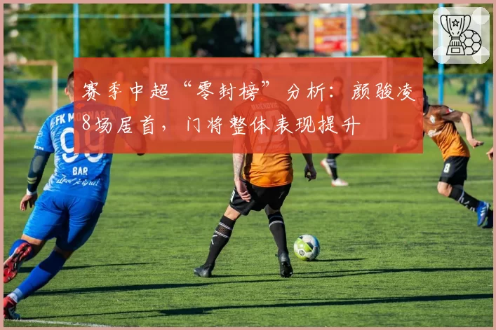 赛季中超“零封榜”分析：颜骏凌8场居首，门将整体表现提升