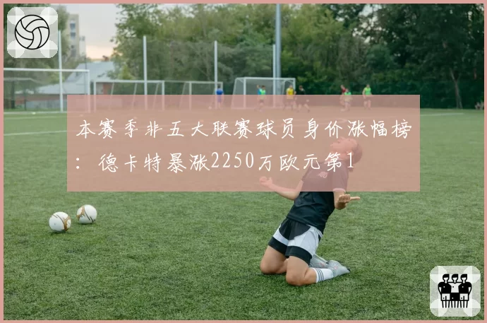 本赛季非五大联赛球员身价涨幅榜:德卡特暴涨2250万欧元第1