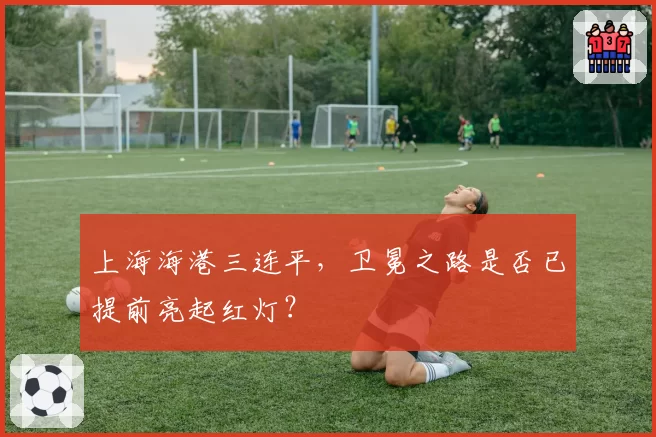 上海海港三连平，卫冕之路是否已提前亮起红灯？