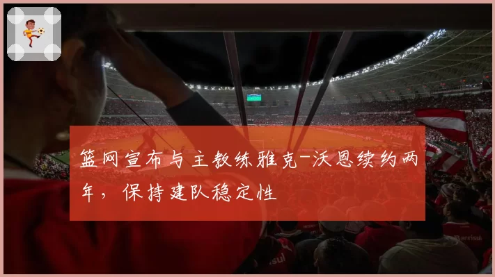 篮网宣布与主教练雅克-沃恩续约两年,保持建队稳定性