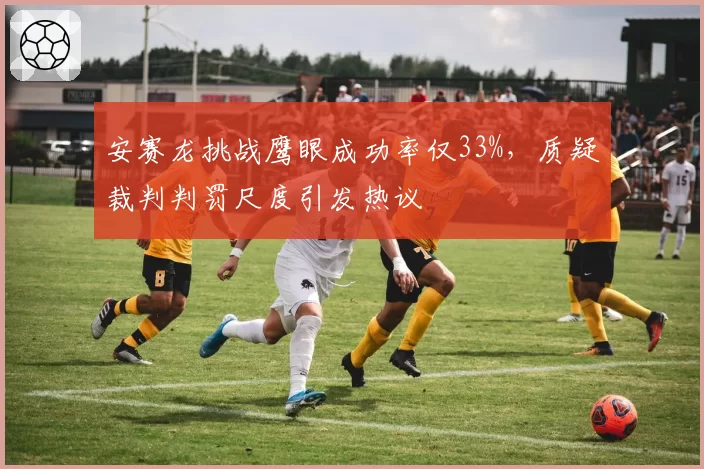 安赛龙挑战鹰眼成功率仅33%，质疑裁判判罚尺度引发热议